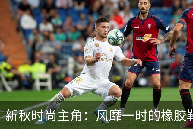 新秋时尚主角：风靡一时的橡胶鞋，让你回头率爆表！